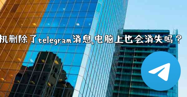 我在手機刪除了Telegram消息，電腦上也會消失嗎？_我在手机删除了telegram消息,电脑上也会消失吗？