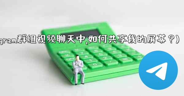 在Telegram群組視頻聊天中，如何共享我的屏幕？(在telegram群组视频聊天中,如何共享我的屏幕？)