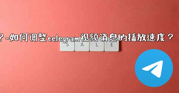 如何調整Telegram視頻消息的播放速度？-如何调整telegram视频消息的播放速度？