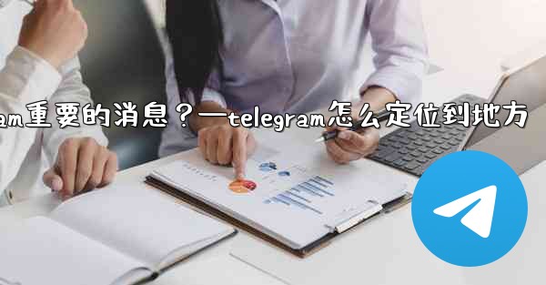如何固定一條Telegram重要的消息？—telegram怎么定位到地方