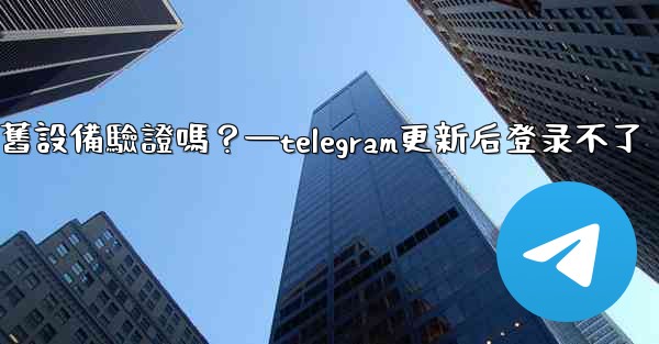 Telegram在新設備登入時需要舊設備驗證嗎？—telegram更新后登录不了