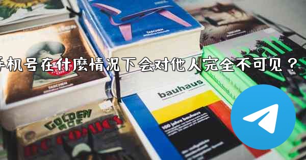 Telegram攻略，我的手機號在什麼情況下會對他人完全不可見？,telegram攻略,我的手机号在什麼情况下会对他人完全不可见？