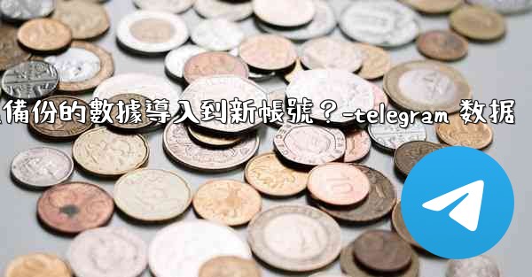 如何將Telegram備份的數據導入到新帳號？-telegram 数据