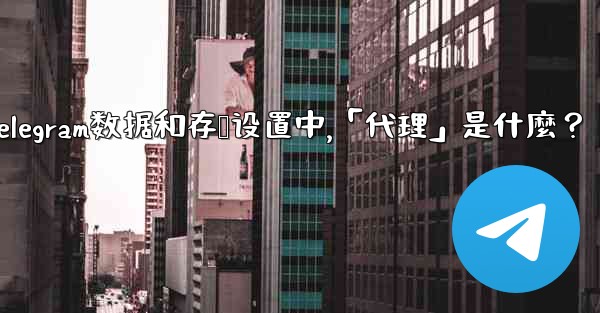 Telegram數據和存儲設置中，「代理」是什麼？;telegram数据和存储设置中,「代理」是什麼？