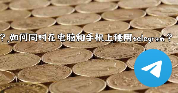 如何同時在電腦和手機上使用Telegram？,如何同时在电脑和手机上使用telegram？