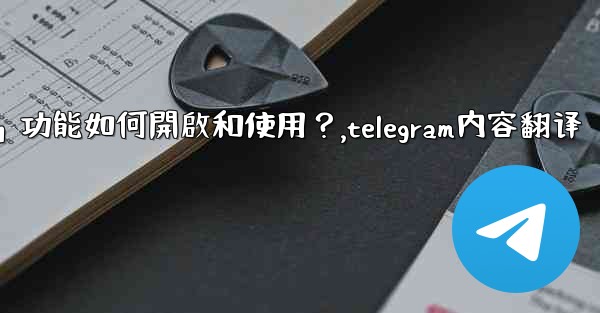 Telegram的「翻譯消息」功能如何開啟和使用？,telegram内容翻译