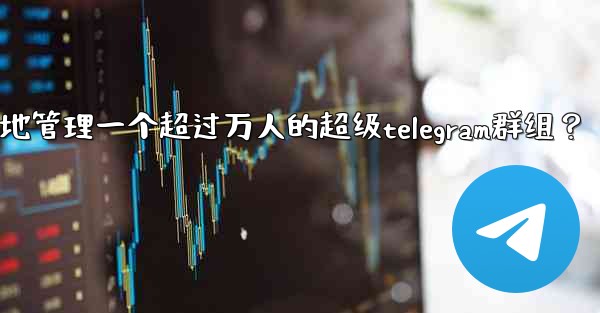 如何有效地管理一個超過萬人的超級Telegram群組？;如何有效地管理一个超过万人的超级telegram群组？
