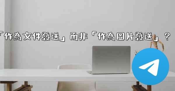Telegram發送文件時，如何選擇「作為文件發送」而非「作為圖片發送」？