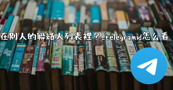 Telegram如何知道我是否在別人的聯絡人列表裡？_telegramid怎么看