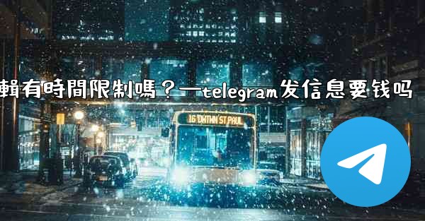 Telegram消息編輯有時間限制嗎？—telegram发信息要钱吗