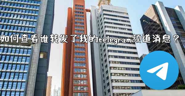 如何查看誰轉發了我的Telegram頻道消息？;如何查看谁转发了我的telegram频道消息？
