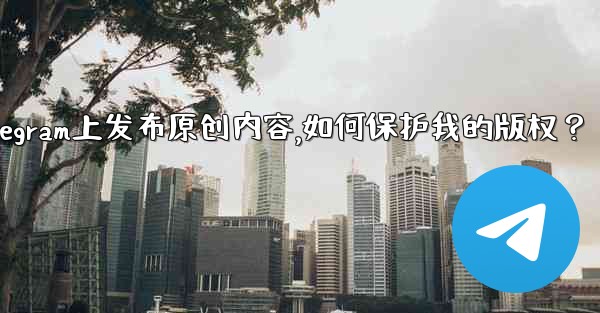 在Telegram上發布原創內容，如何保護我的版權？、在telegram上发布原创内容,如何保护我的版权？