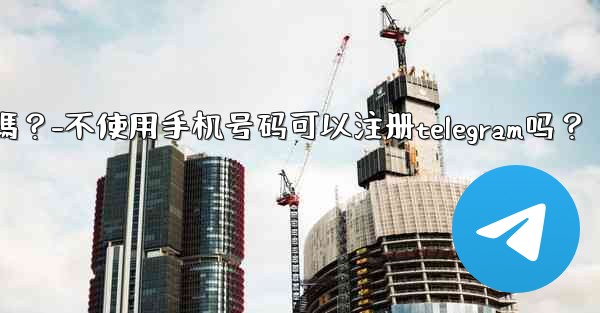 不使用手機號碼可以註冊Telegram嗎？-不使用手机号码可以注册telegram吗？