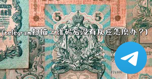 Telegram掃描二維碼後沒有反應怎麼辦？(telegram扫描二维码后没有反应怎麼办？)