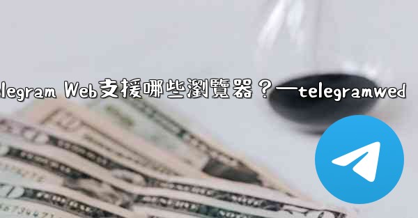 Telegram Web支援哪些瀏覽器？—telegramwed