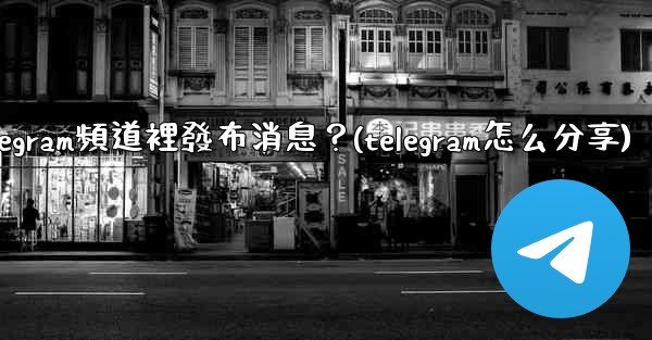 如何向Telegram頻道裡發布消息？(telegram怎么分享)