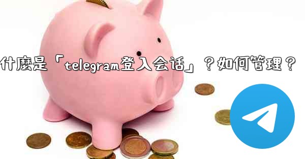 什麼是「Telegram登入會話」？如何管理？,什麼是「telegram登入会话」？如何管理？