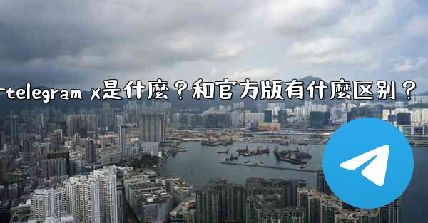 Telegram X是什麼？和官方版有什麼區別？—telegram x是什麼？和官方版有什麼区别？