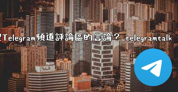 如何管理Telegram頻道評論區的言論？_telegramtalk
