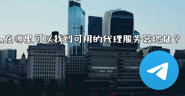 <b>Telegram在哪裡可以找到可用的代理服務器地址？;telegram在哪里可以找到可用的代理服务器地址？</b>