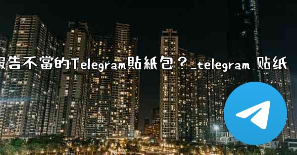 如何報告不當的Telegram貼紙包？_telegram 贴纸