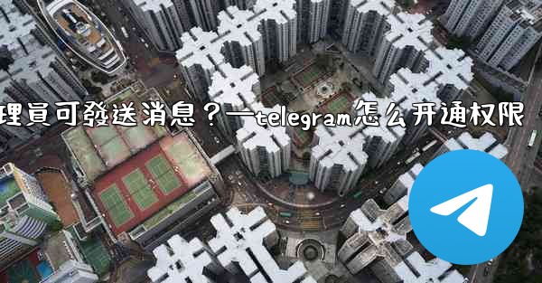 如何設置僅Telegram管理員可發送消息？—telegram怎么开通权限