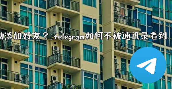 Telegram跳過同步通訊錄後，如何手動添加好友？_telegram如何不被通讯录看到