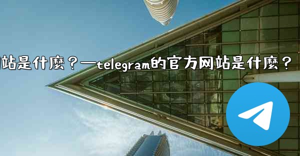 Telegram的官方網站是什麼？—telegram的官方网站是什麼？