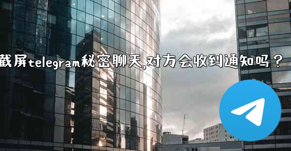 截屏Telegram秘密聊天，對方會收到通知嗎？-截屏telegram秘密聊天,对方会收到通知吗？