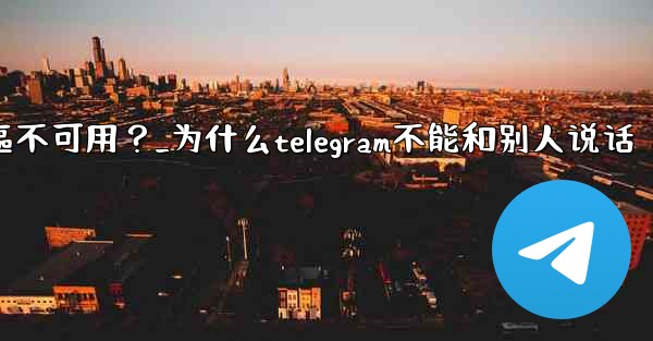 為什麼Telegram的某些功能（如通話）在我的地區不可用？_为什么telegram不能和别人说话