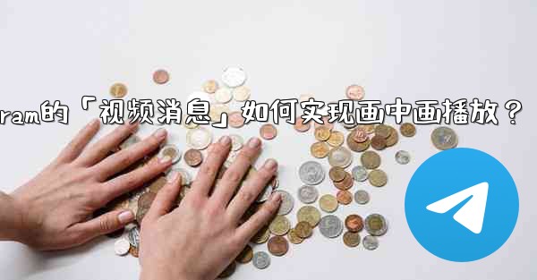 Telegram的「視頻消息」如何實現畫中畫播放？;telegram的「视频消息」如何实现画中画播放？