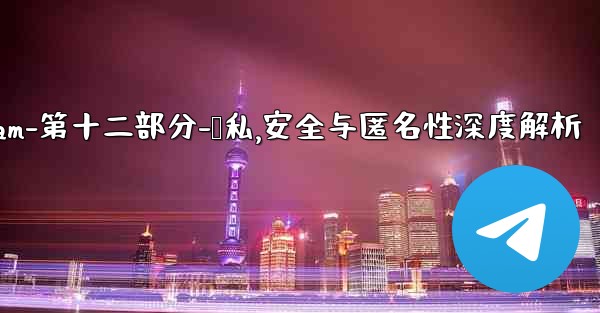 Telegram-第十二部分：隱私、安全與匿名性深度解析,telegram-第十二部分-隐私,安全与匿名性深度解析