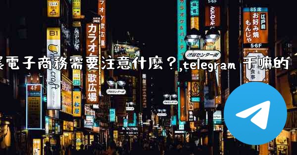 在Telegram上開展電子商務需要注意什麼？,telegram 干嘛的