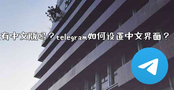 Telegram有中文版嗎？Telegram如何設置中文界面？;telegram有中文版吗？telegram如何设置中文界面？