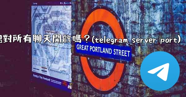 Telegram的「端到端加密」默認對所有聊天開啟嗎？(telegram server port)