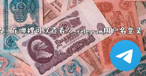 我忘記了Telegram用戶名，在哪裡可以查看？_telegram用户名登录