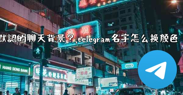 Telegram如何更改默認的聊天背景？,telegram名字怎么换颜色