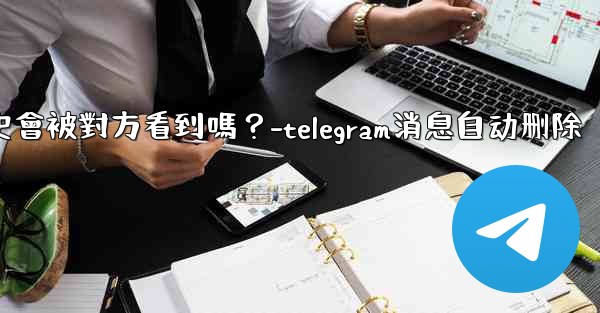 Telegram消息編輯歷史會被對方看到嗎？-telegram消息自动删除