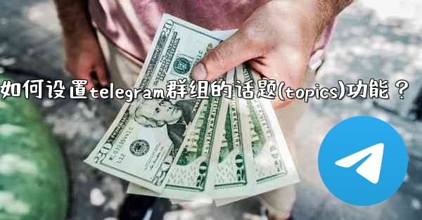如何設置Telegram群組的話題（Topics）功能？_如何设置telegram群组的话题(topics)功能？