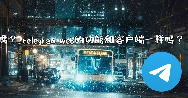 Telegram Web的功能和客戶端一樣嗎？_telegram web的功能和客户端一样吗？