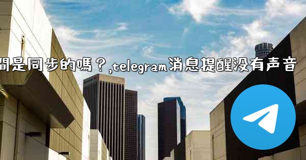 Telegram消息在設備之間是同步的嗎？,telegram消息提醒没有声音