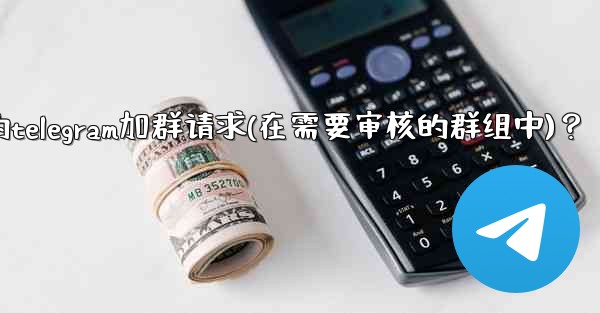 如何批准或拒絕用戶的Telegram加群請求（在需要審核的群組中）？,如何批准或拒绝用户的telegram加群请求(在需要审核的群组中)？