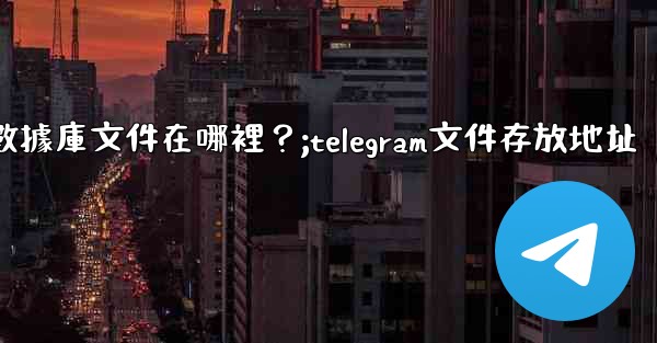 Telegram的本地數據庫文件在哪裡？;telegram文件存放地址