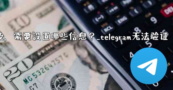 驗證Telegram成功後，需要設置哪些信息？_telegram无法验证