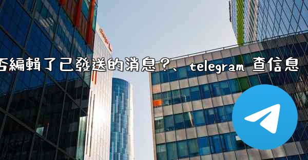 Telegram如何知道對方是否編輯了已發送的消息？、telegram 查信息