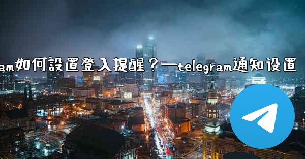 Telegram如何設置登入提醒？—telegram通知设置