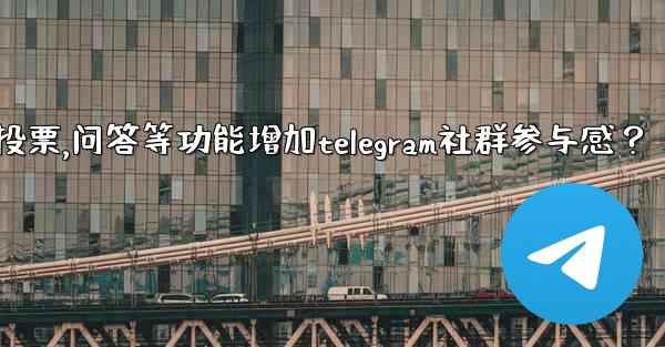 如何利用投票、問答等功能增加Telegram社群參與感？,如何利用投票,问答等功能增加telegram社群参与感？