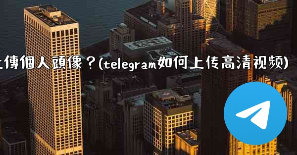 Telegram如何上傳個人頭像？(telegram如何上传高清视频)