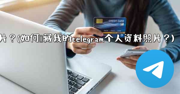 如何隱藏我的Telegram個人資料照片？(如何隐藏我的telegram个人资料照片？)