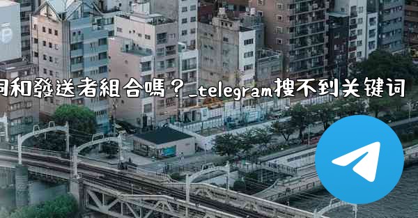 Telegram搜索功能支援關鍵詞和發送者組合嗎？_telegram搜不到关键词
